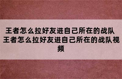 王者怎么拉好友进自己所在的战队 王者怎么拉好友进自己所在的战队视频